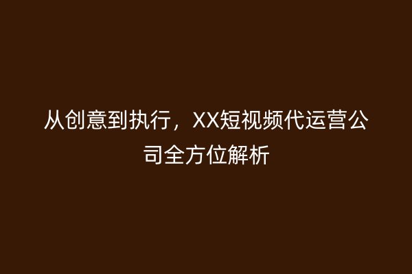 从创意到执行，XX短视频代运营公司全方位解析