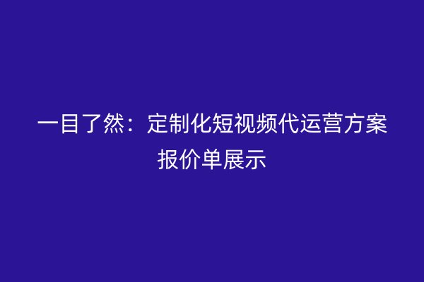 一目了然：定制化短视频代运营方案报价单展示