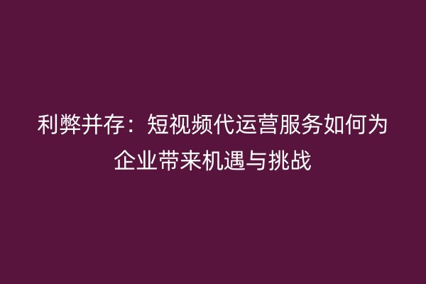 利弊并存：短视频代运营服务如何为企业带来机遇与挑战