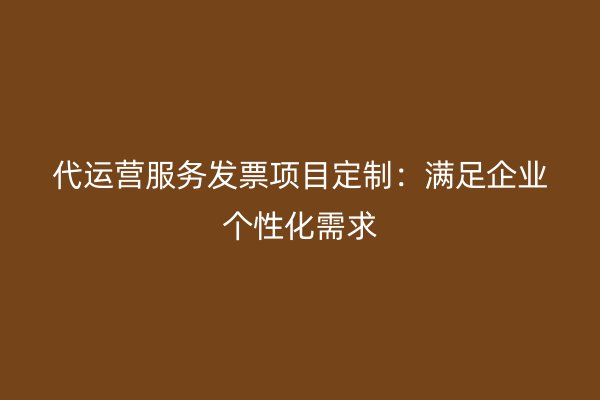 代运营服务发票项目定制：满足企业个性化需求