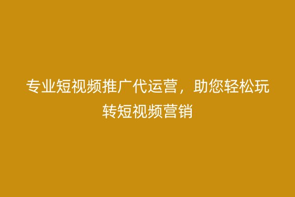 专业短视频推广代运营，助您轻松玩转短视频营销