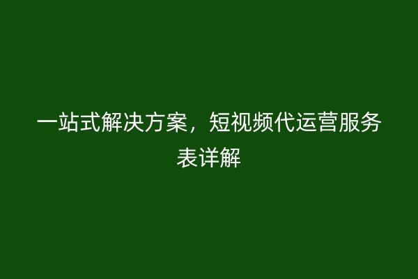 一站式解决方案，短视频代运营服务表详解