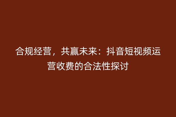 合规经营，共赢未来：抖音短视频运营收费的合法性探讨