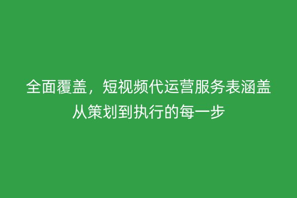 全面覆盖，短视频代运营服务表涵盖从策划到执行的每一步