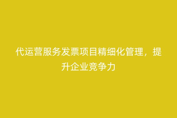 代运营服务发票项目精细化管理，提升企业竞争力