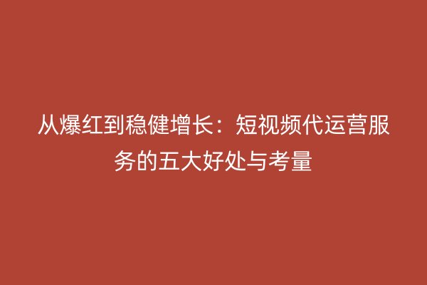 从爆红到稳健增长：短视频代运营服务的五大好处与考量