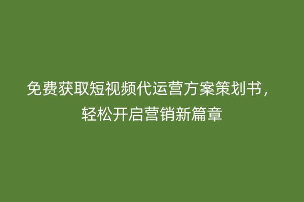 免费获取短视频代运营方案策划书，轻松开启营销新篇章