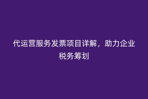 代运营服务发票项目详解，助力企业税务筹划