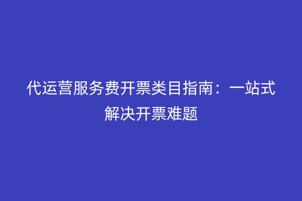 代运营服务费开票类目指南：一站式解决开票难题