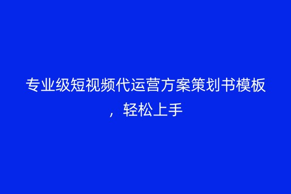 专业级短视频代运营方案策划书模板，轻松上手