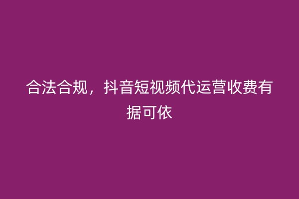 合法合规，抖音短视频代运营收费有据可依