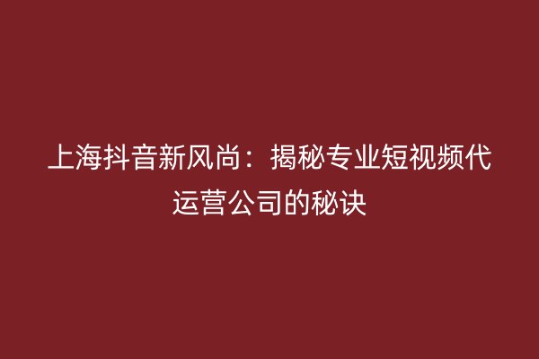 上海抖音新风尚：揭秘专业短视频代运营公司的秘诀