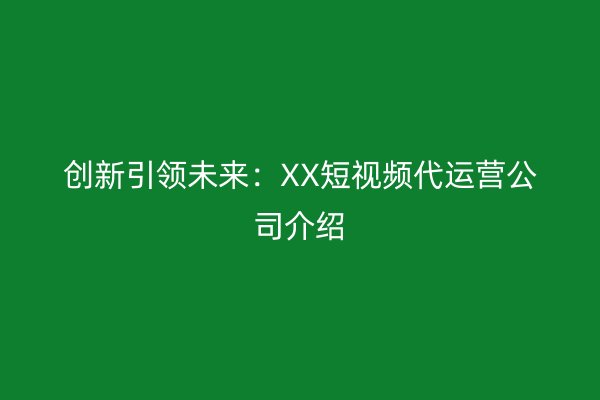 创新引领未来：XX短视频代运营公司介绍