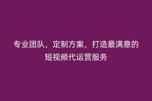 专业团队，定制方案，打造最满意的短视频代运营服务