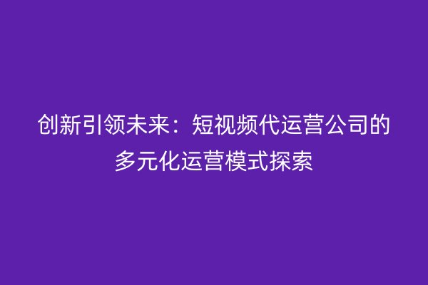 创新引领未来：短视频代运营公司的多元化运营模式探索