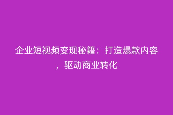 企业短视频变现秘籍：打造爆款内容，驱动商业转化