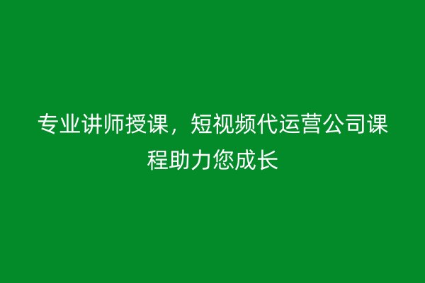 专业讲师授课，短视频代运营公司课程助力您成长