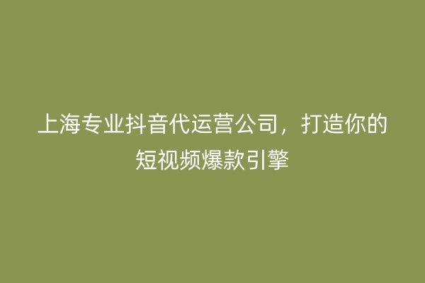 上海专业抖音代运营公司，打造你的短视频爆款引擎