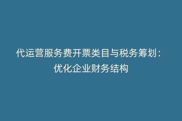 代运营服务费开票类目与税务筹划：优化企业财务结构