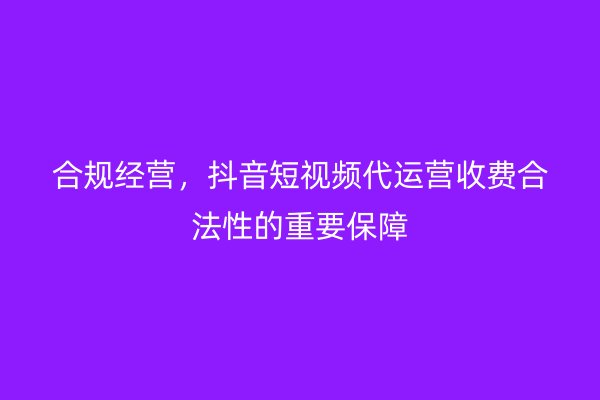 合规经营，抖音短视频代运营收费合法性的重要保障