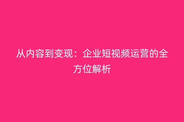 从内容到变现：企业短视频运营的全方位解析