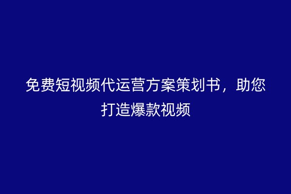 免费短视频代运营方案策划书，助您打造爆款视频