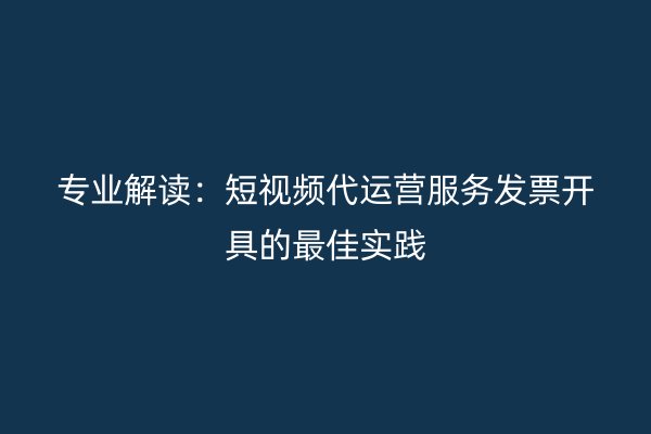 专业解读：短视频代运营服务发票开具的最佳实践