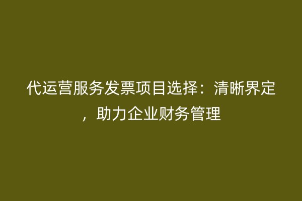 代运营服务发票项目选择：清晰界定，助力企业财务管理