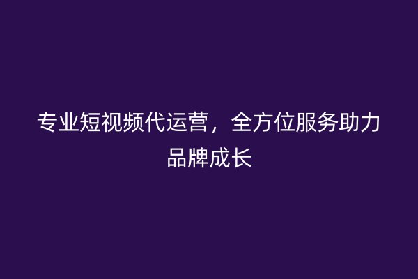 专业短视频代运营，全方位服务助力品牌成长