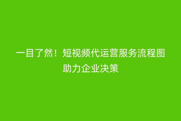 一目了然！短视频代运营服务流程图助力企业决策