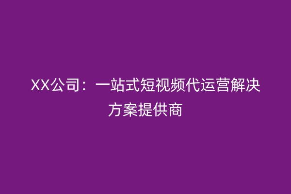 XX公司：一站式短视频代运营解决方案提供商