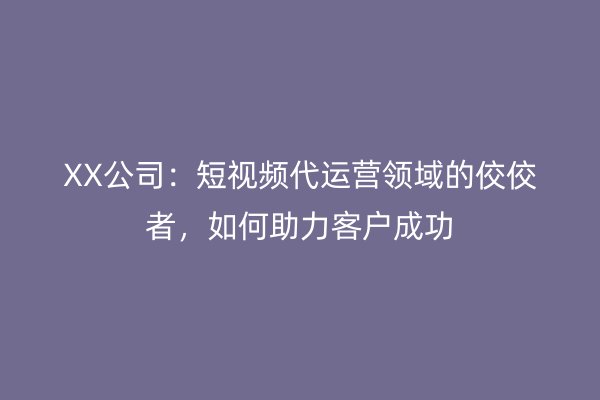 XX公司：短视频代运营领域的佼佼者，如何助力客户成功