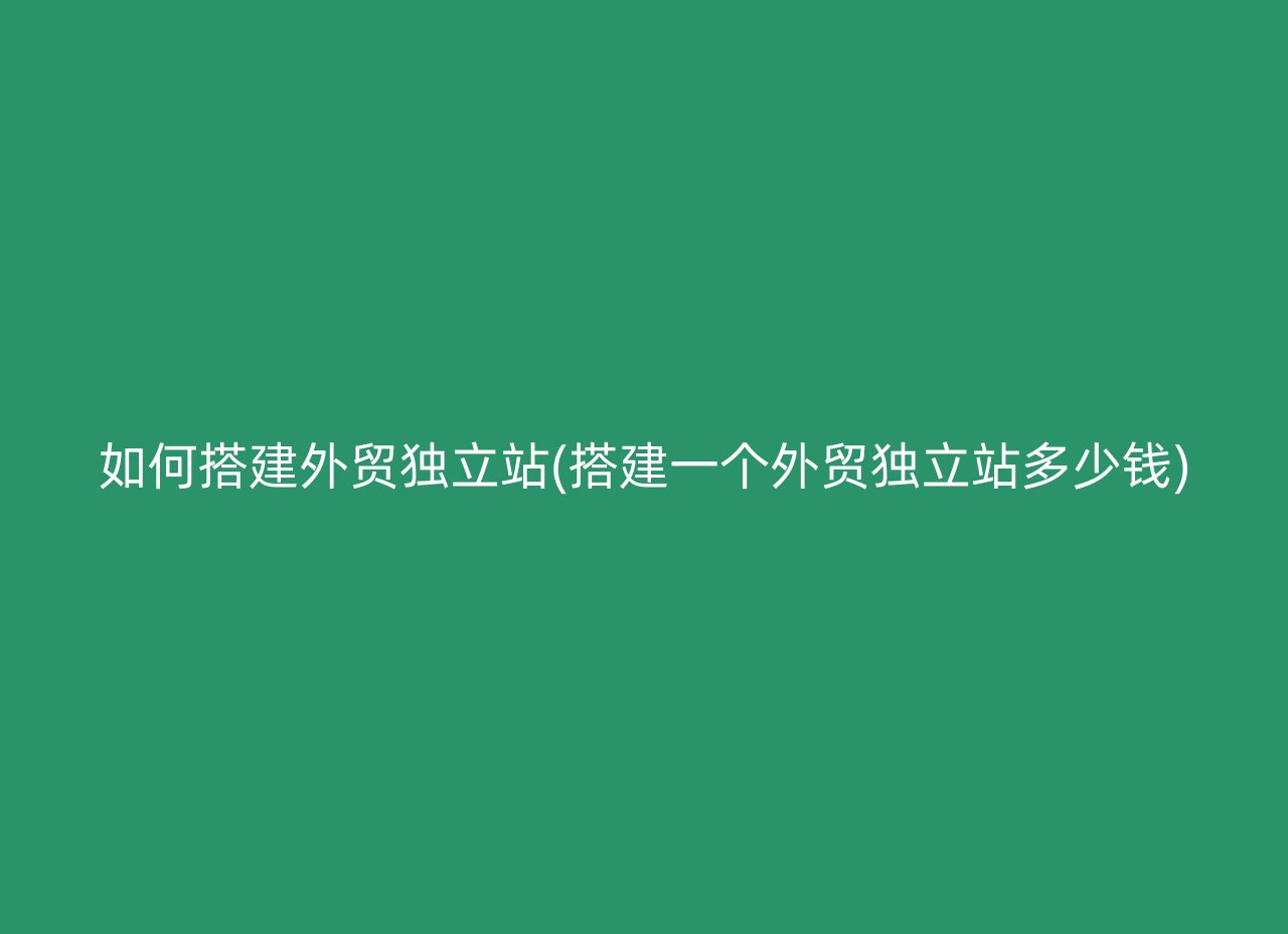 如何搭建外贸独立站(搭建一个外贸独立站多少钱)