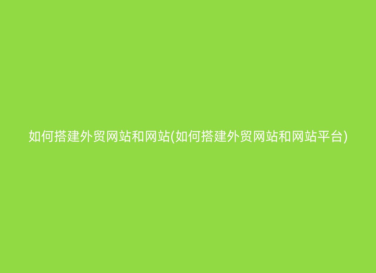 如何搭建外贸网站和网站(如何搭建外贸网站和网站平台)