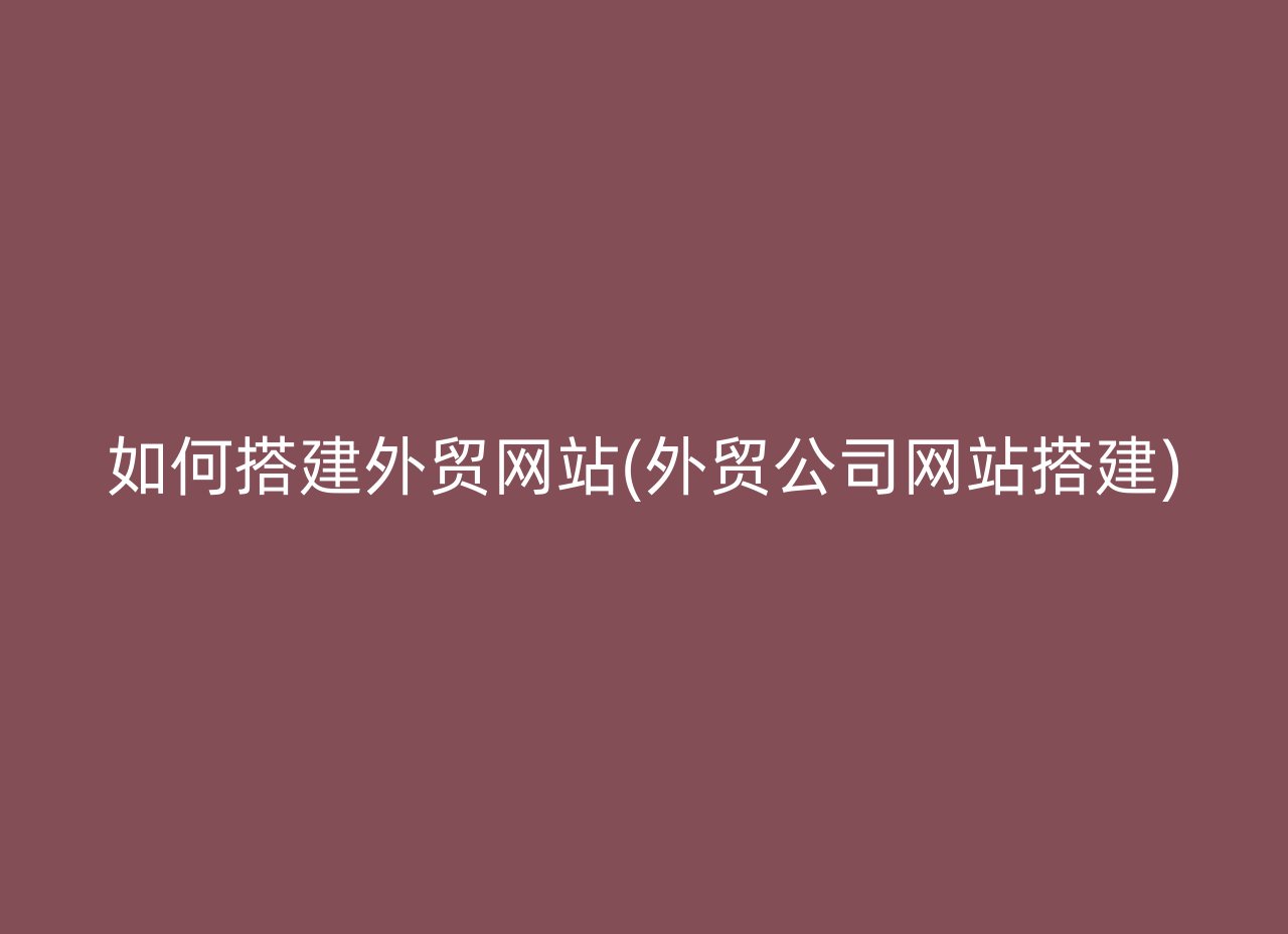 如何搭建外贸网站(外贸公司网站搭建)