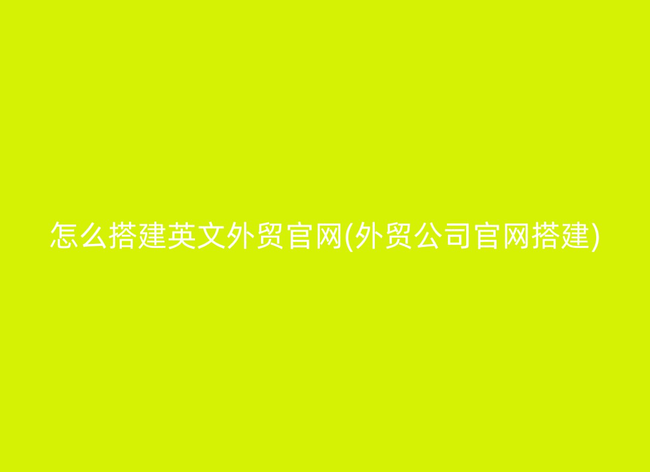 怎么搭建英文外贸官网(外贸公司官网搭建)