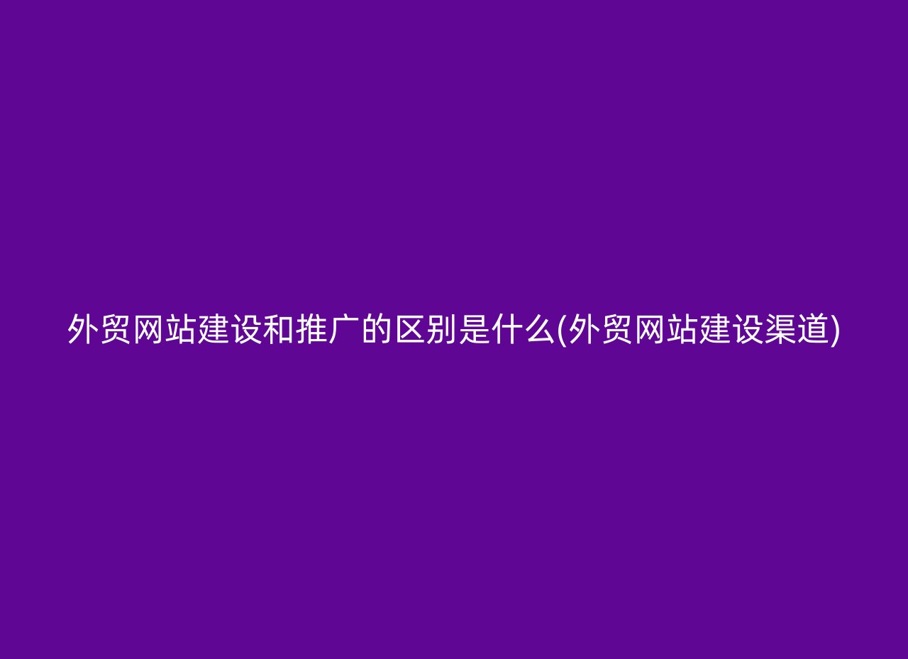 外贸网站建设和推广的区别是什么(外贸网站建设渠道)