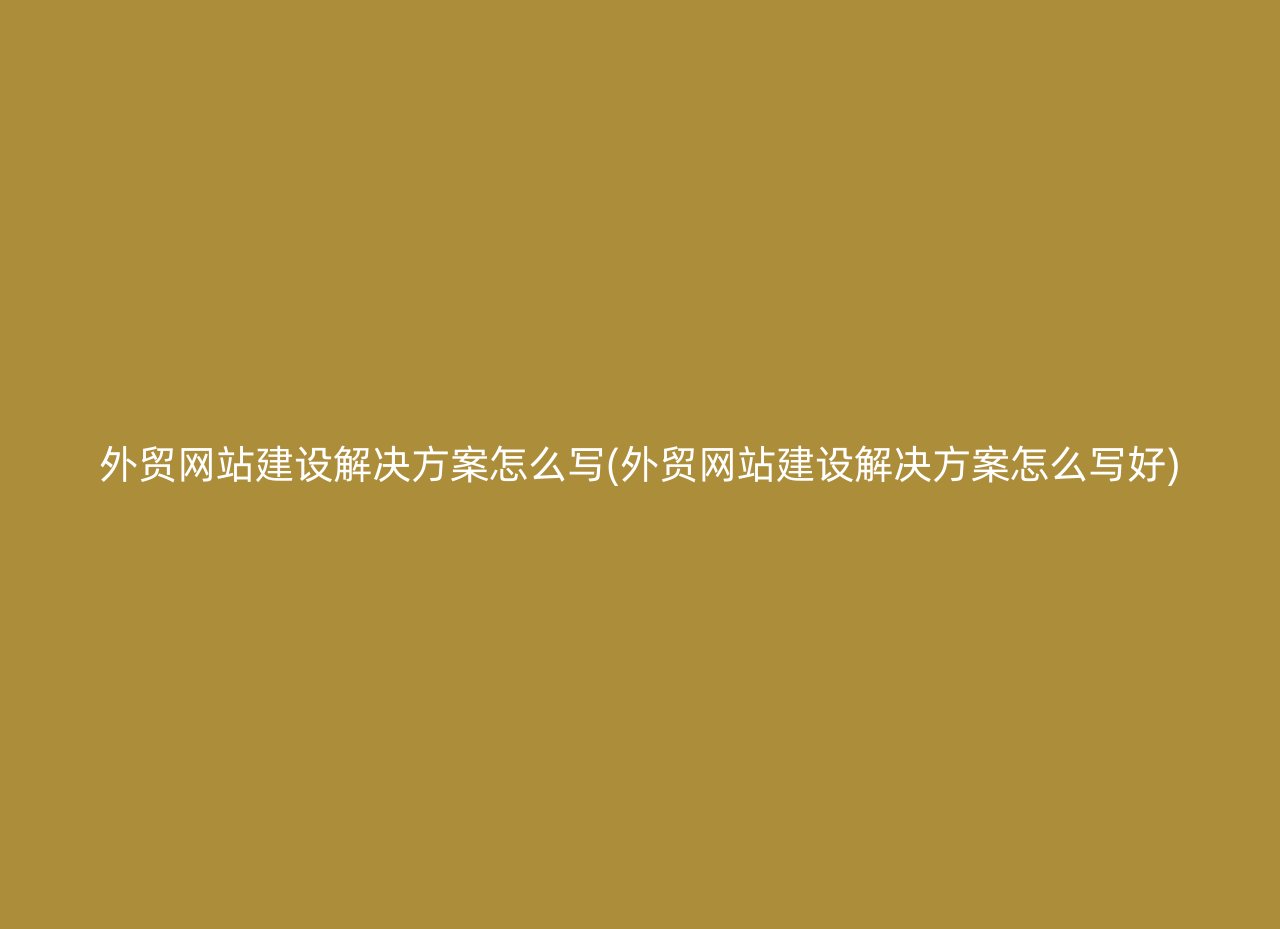 外贸网站建设解决方案怎么写(外贸网站建设解决方案怎么写好)