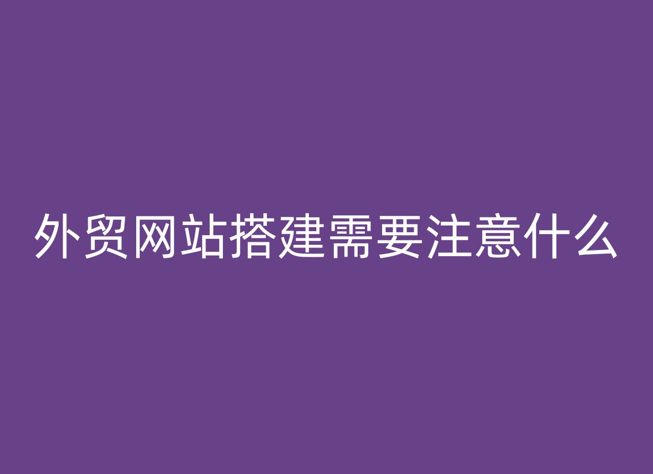 外贸网站搭建需要注意什么