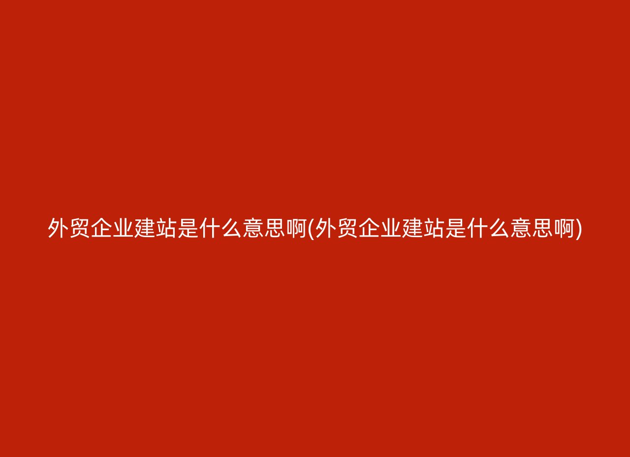 外贸企业建站是什么意思啊(外贸企业建站是什么意思啊)