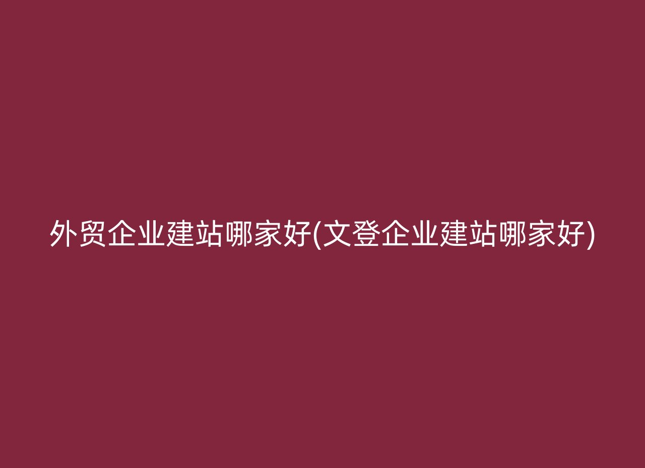 外贸企业建站哪家好(文登企业建站哪家好)