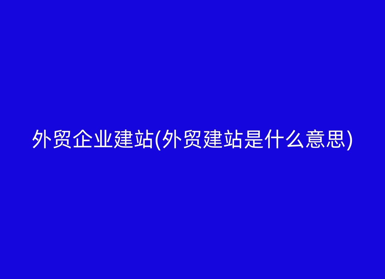 外贸企业建站(外贸建站是什么意思)