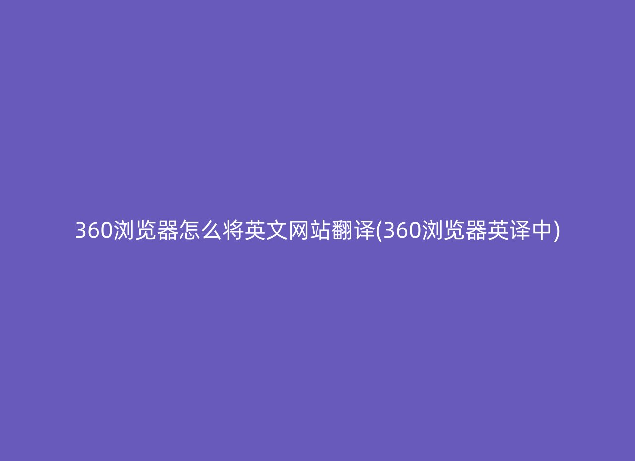 360浏览器怎么将英文网站翻译(360浏览器英译中)