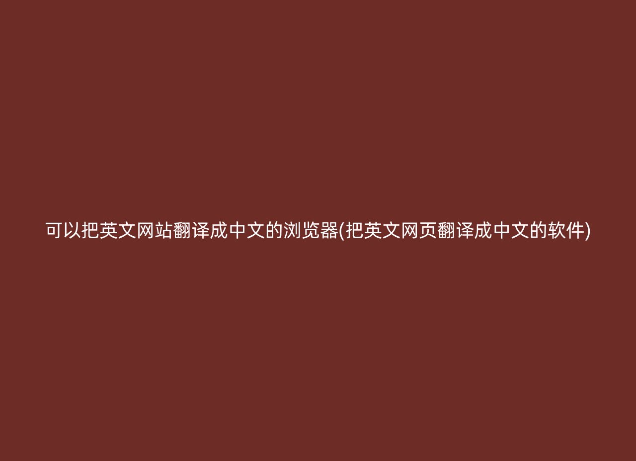 可以把英文网站翻译成中文的浏览器(把英文网页翻译成中文的软件)