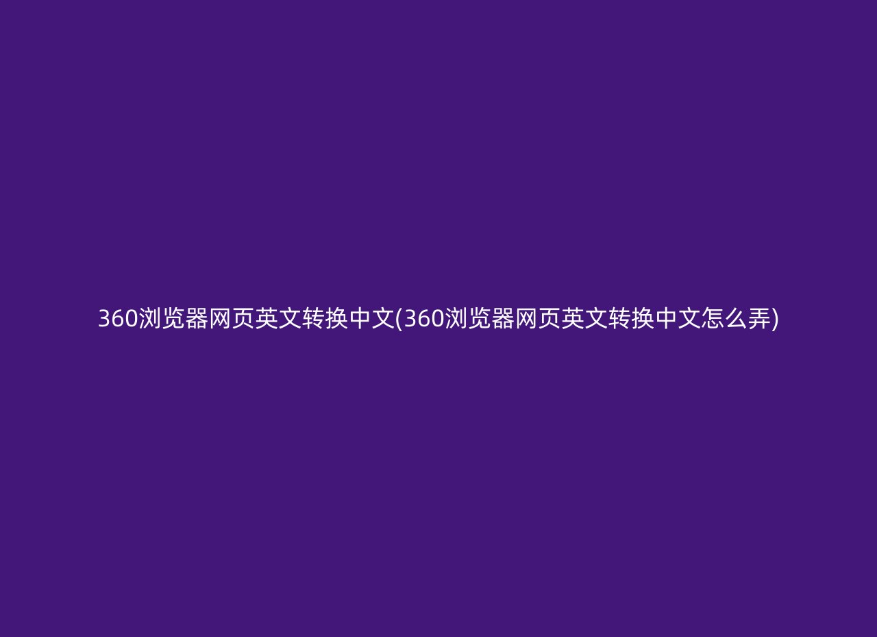 360浏览器网页英文转换中文(360浏览器网页英文转换中文怎么弄)