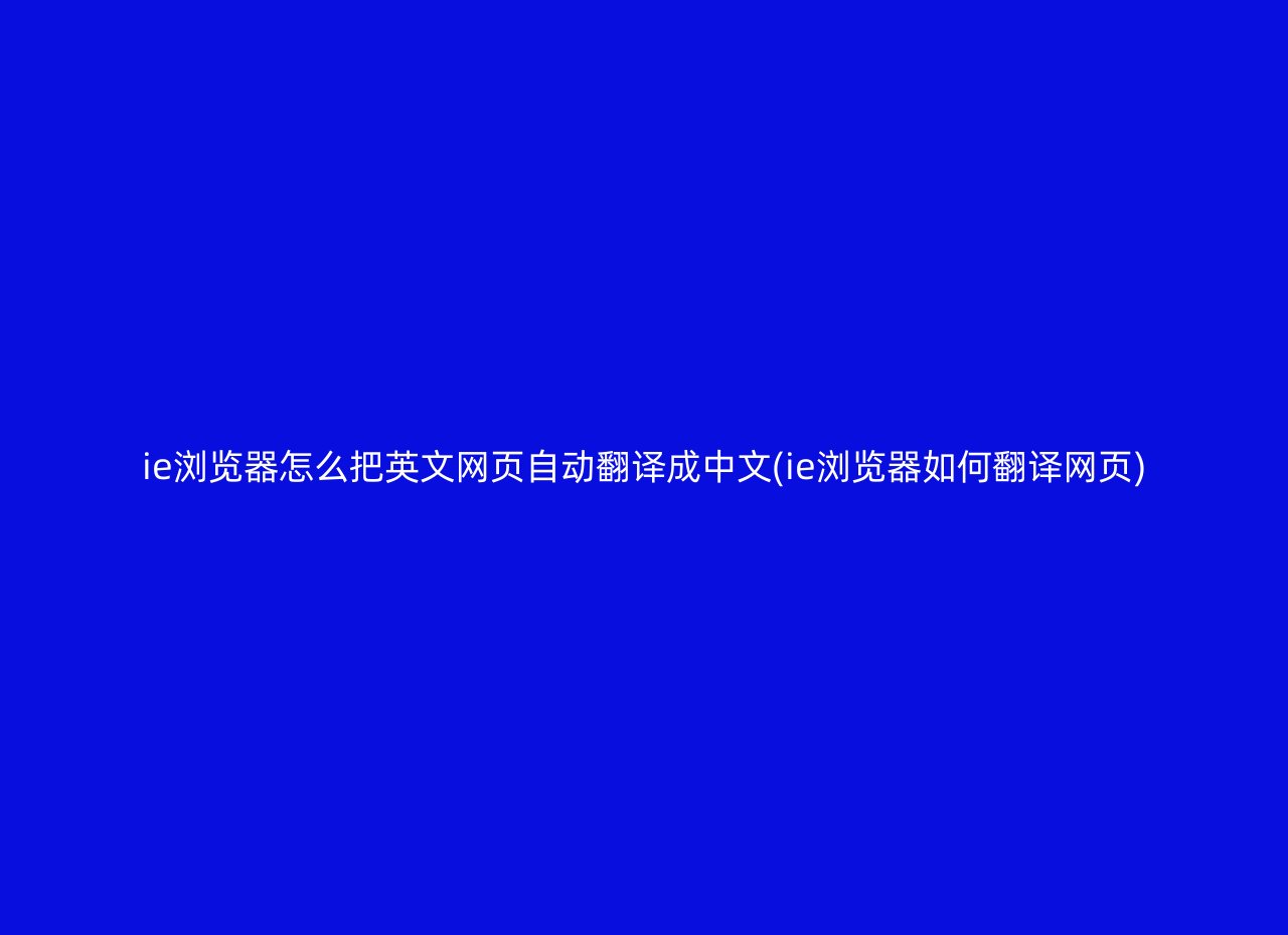 ie浏览器怎么把英文网页自动翻译成中文(ie浏览器如何翻译网页)