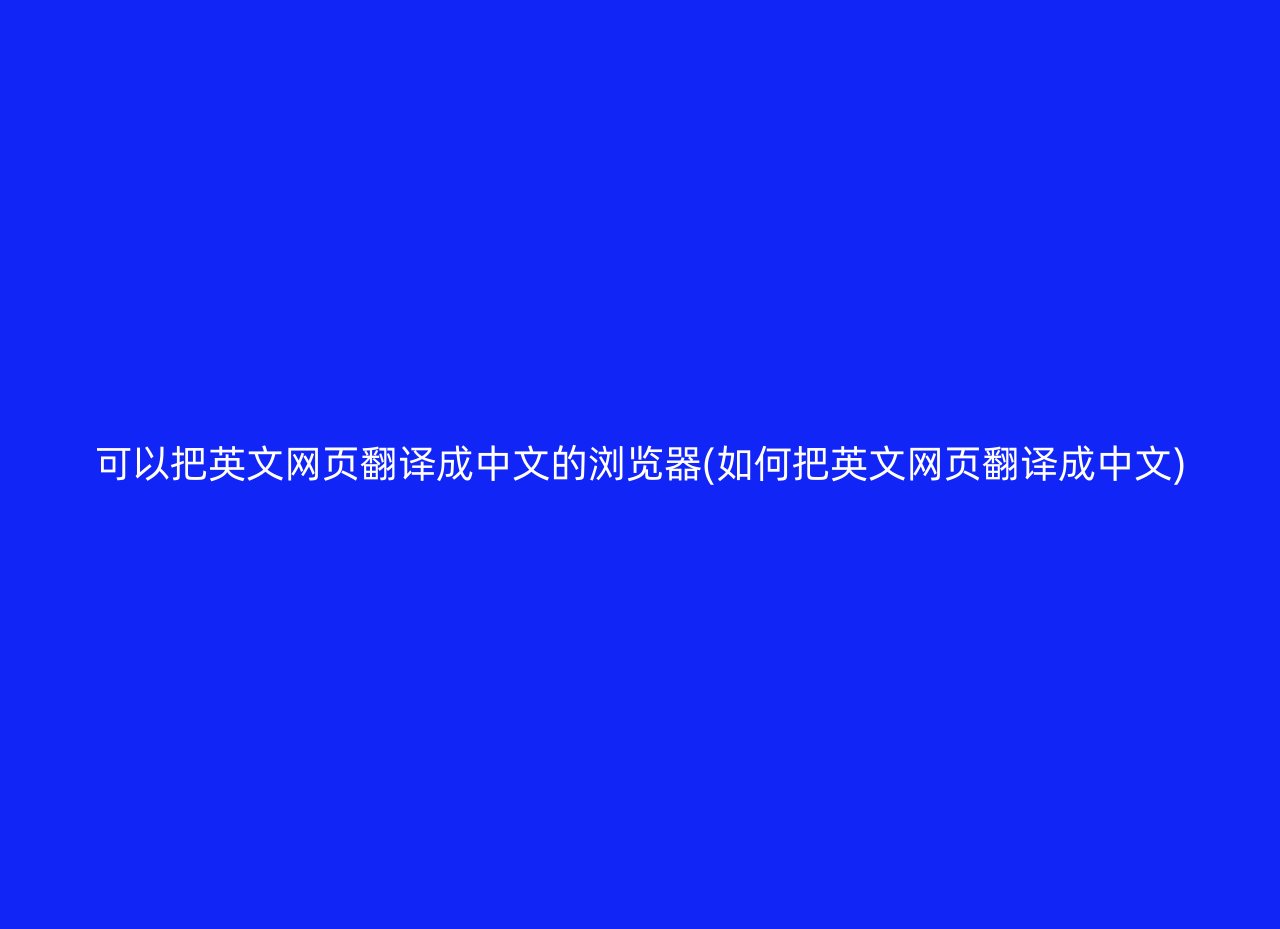 可以把英文网页翻译成中文的浏览器(如何把英文网页翻译成中文)