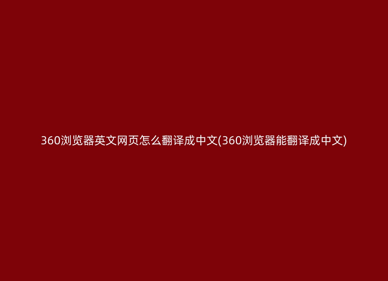 360浏览器英文网页怎么翻译成中文(360浏览器能翻译成中文)