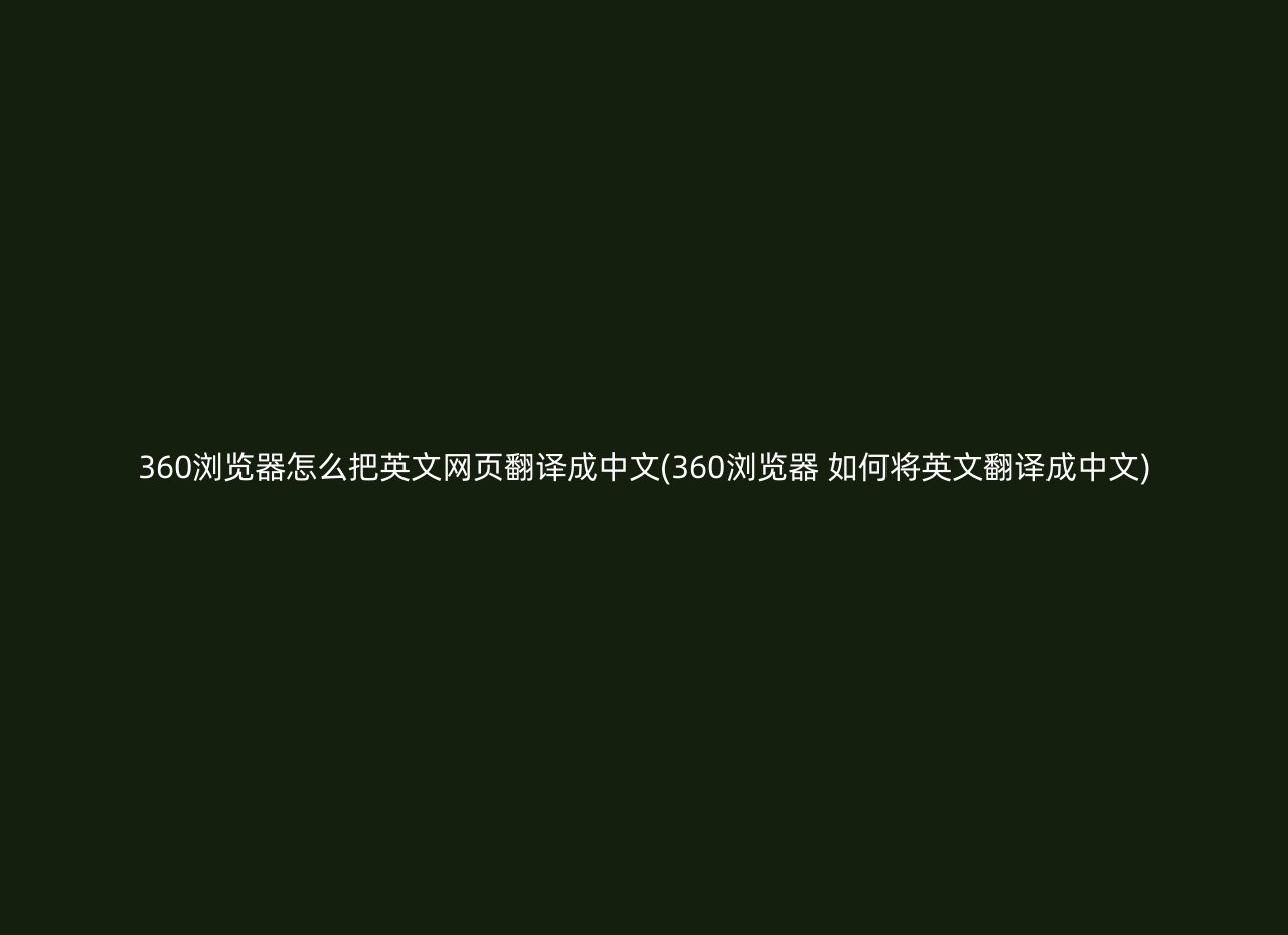 360浏览器怎么把英文网页翻译成中文(360浏览器 如何将英文翻译成中文)