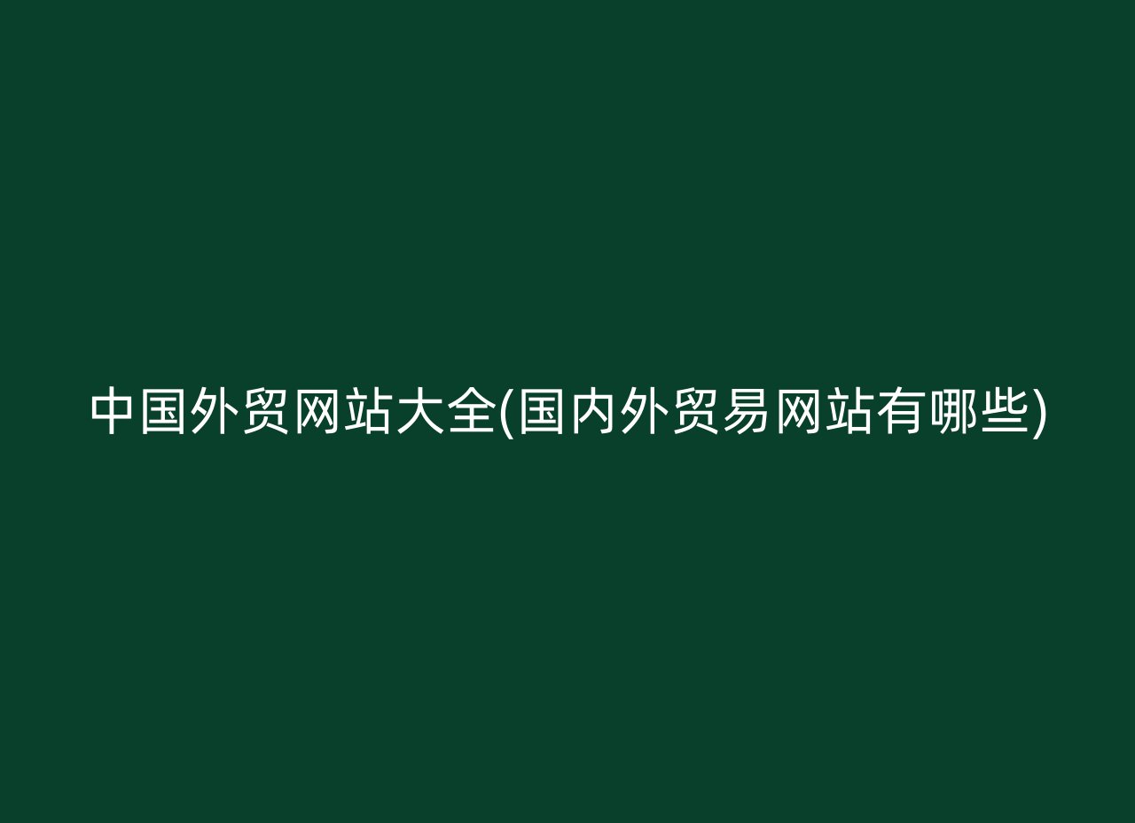 中国外贸网站大全(国内外贸易网站有哪些)